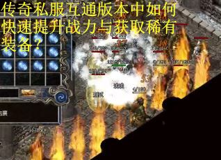 传奇私服互通版本中如何快速提升战力与获取稀有装备?