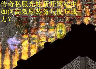 传奇私服光柱新开网站中如何高效刷装备与提升战力? 传奇私服光柱新开网站中如何高效刷装备与提升战力?