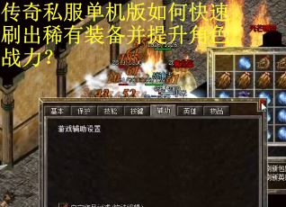 传奇私服单机版如何快速刷出稀有装备并提升角色战力? 传奇私服单机版如何快速刷出稀有装备并提升角色战力?