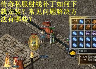 传奇私服射线补丁如何下载安装?常见问题解决方法有哪些? 传奇私服射线补丁如何下载安装?常见问题解决方法有哪些?