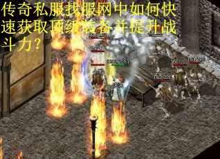 传奇私服找服网中如何快速获取顶级装备并提升战斗力? 传奇私服找服网中如何快速获取顶级装备并提升战斗力?