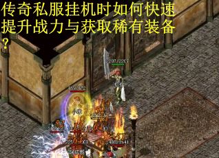 传奇私服挂机时如何快速提升战力与获取稀有装备?