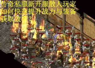 传奇私服新开服散人玩家如何快速提升战力与装备获取效率?