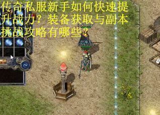 传奇私服新手如何快速提升战力?装备获取与副本挑战攻略有哪些?
