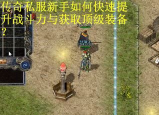 传奇私服新手如何快速提升战斗力与获取顶级装备? 传奇私服新手如何快速提升战斗力与获取顶级装备?