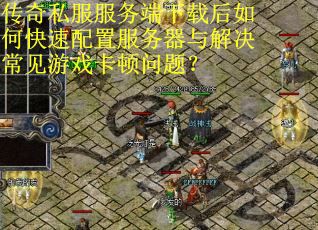 传奇私服服务端下载后如何快速配置服务器与解决常见游戏卡顿问题? 传奇私服服务端下载后如何快速配置服务器与解决常见游戏卡顿问题?
