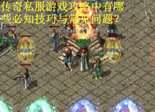 传奇私服游戏攻略中有哪些必知技巧与常见问题?