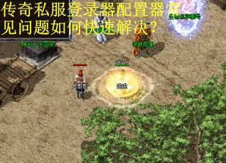 传奇私服登录器配置器常见问题如何快速解决? 传奇私服登录器配置器常见问题如何快速解决?