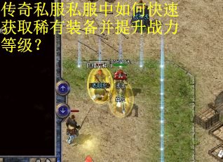 传奇私服私服中如何快速获取稀有装备并提升战力等级? 传奇私服私服中如何快速获取稀有装备并提升战力等级?