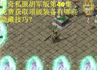 传奇私服胡军版第40集免费获取顶级装备有哪些隐藏技巧?