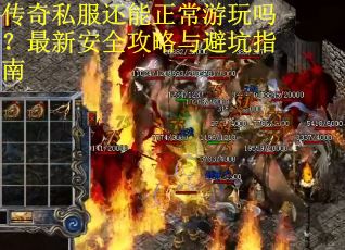 传奇私服还能正常游玩吗?最新安全攻略与避坑指南