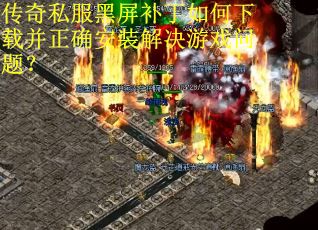 传奇私服黑屏补丁如何下载并正确安装解决游戏问题?