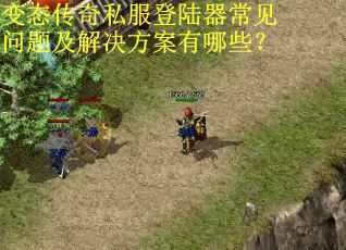 变态传奇私服登陆器常见问题及解决方案有哪些?