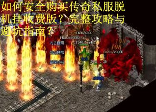 如何安全购买传奇私服脱机挂收费版?完整攻略与避坑指南?