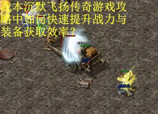 我本沉默飞扬传奇游戏攻略中如何快速提升战力与装备获取效率?