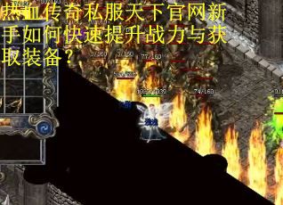 热血传奇私服天下官网新手如何快速提升战力与获取装备? 热血传奇私服天下官网新手如何快速提升战力与获取装备?