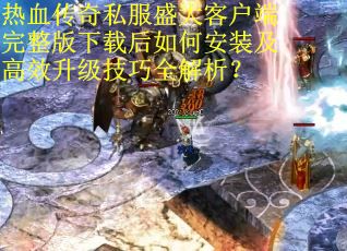 热血传奇私服盛大客户端完整版下载后如何安装及高效升级技巧全解析? 热血传奇私服盛大客户端完整版下载后如何安装及高效升级技巧全解析?