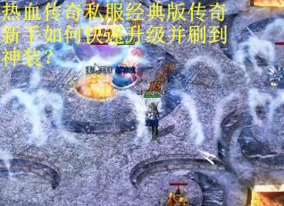 热血传奇私服经典版传奇新手如何快速升级并刷到神装? 热血传奇私服经典版传奇新手如何快速升级并刷到神装?
