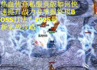热血传奇私服页版如何快速提升战力并掌握终极BOSS打法?2025最新实战攻略 热血传奇私服页版如何快速提升战力并掌握终极BOSS打法?2025最新实战攻略