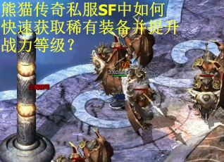 熊猫传奇私服SF中如何快速获取稀有装备并提升战力等级? 熊猫传奇私服SF中如何快速获取稀有装备并提升战力等级?