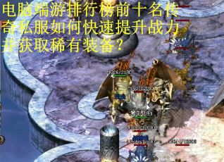 电脑端游排行榜前十名传奇私服如何快速提升战力并获取稀有装备?