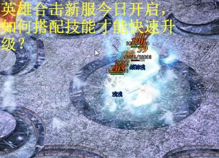 英雄合击新服今日开启,如何搭配技能才能快速升级? 英雄合击新服今日开启,如何搭配技能才能快速升级?