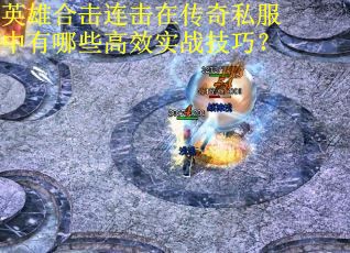 英雄合击连击在传奇私服中有哪些高效实战技巧? 英雄合击连击在传奇私服中有哪些高效实战技巧?