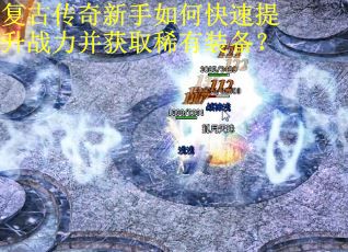 复古传奇新手如何快速提升战力并获取稀有装备? 复古传奇新手如何快速提升战力并获取稀有装备?