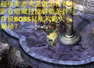 超级变态火龙版本传奇全职业隐藏技能解锁条件与终极BOSS打法攻略大揭秘？