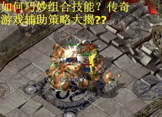 如何巧妙组合技能？传奇游戏辅助策略大揭??