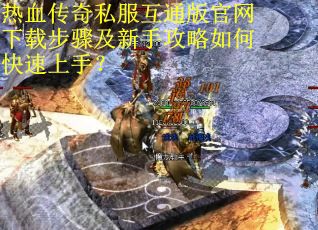 热血传奇私服互通版官网下载步骤及新手攻略如何快速上手？
