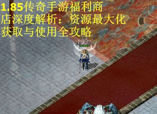 1.85传奇手游福利商店深度解析：资源最大化获取与使用全攻略