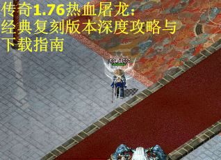 传奇1.76热血屠龙:经典复刻版本深度攻略与下载指南 传奇1.76热血屠龙:经典复刻版本深度攻略与下载指南