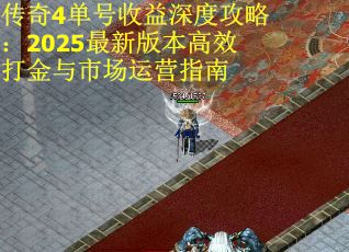 传奇4单号收益深度攻略:2025最新版本高效打金与市场运营指南 传奇4单号收益深度攻略:2025最新版本高效打金与市场运营指南