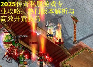 2025传奇私服游戏专业攻略:热门版本解析与高效开荒技巧 2025传奇私服游戏专业攻略:热门版本解析与高效开荒技巧