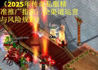 《2025年传奇私服精准推广指南:全渠道运营与风险规避》 《2025年传奇私服精准推广指南:全渠道运营与风险规避》