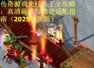 传奇游戏光柱补丁全攻略:高清画质与高效适配指南(2025最新版) 传奇游戏光柱补丁全攻略:高清画质与高效适配指南(2025最新版)