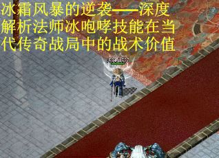 冰霜风暴的逆袭——深度解析法师冰咆哮技能在当代传奇战局中的战术价值 冰霜风暴的逆袭——深度解析法师冰咆哮技能在当代传奇战局中的战术价值