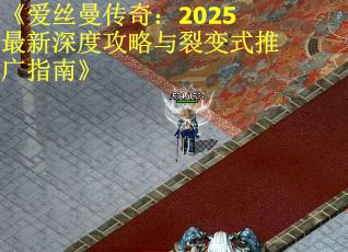 《爱丝曼传奇:2025最新深度攻略与裂变式推广指南》 《爱丝曼传奇:2025最新深度攻略与裂变式推广指南》