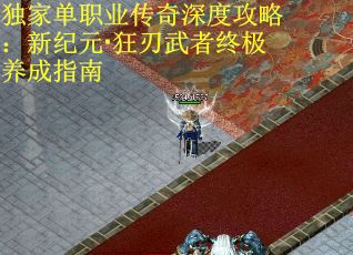 独家单职业传奇深度攻略:新纪元·狂刃武者终极养成指南