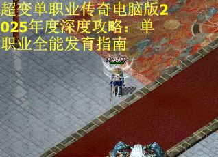 超变单职业传奇电脑版2025年度深度攻略:单职业全能发育指南 超变单职业传奇电脑版2025年度深度攻略:单职业全能发育指南