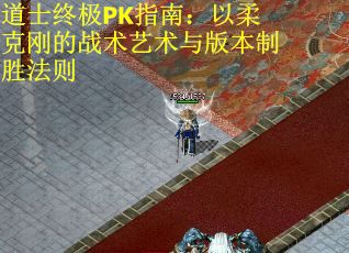 道士终极PK指南:以柔克刚的战术艺术与版本制胜法则