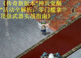 《传奇新版本"神兵觉醒"活动全解析:零门槛拿顶级武器实战指南》