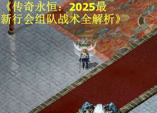 《传奇永恒:2025最新行会组队战术全解析》 《传奇永恒:2025最新行会组队战术全解析》