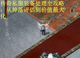 传奇私服装备处理全攻略:从掉落评估到价值最大化 传奇私服装备处理全攻略:从掉落评估到价值最大化