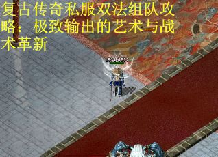 复古传奇私服双法组队攻略:极致输出的艺术与战术革新 复古传奇私服双法组队攻略:极致输出的艺术与战术革新