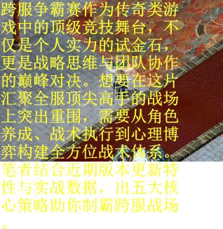 跨服争霸赛作为传奇类游戏中的顶级竞技舞台,不仅是个人实力的试金石,更是战略思维与团队协作的巅峰对决。想要在这片汇聚全服顶尖高手的战场上突出重围,需要从角色养成、战术执行到心理博弈构建全方位战术体系。笔者结合近期版本更新特性与实战数据,出五大核心策略助你制霸跨服战场。 跨服争霸赛作为传奇类游戏中的顶级竞技舞台,不仅是个人实力的试金石,更是战略思维与团队协作的巅峰对决。想要在这片汇聚全服顶尖高手的战场上突出重围,需要从角色养成、战术执行到心理博弈构建全方位战术体系。笔者结合近期版本更新特性与实战数据,出五大核心策略助你制霸跨服战场。