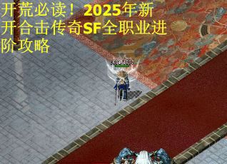 开荒必读!2025年新开合击传奇SF全职业进阶攻略