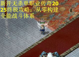 新开无杀单职业传奇2025终极攻略:从零构建全能战斗体系