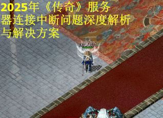 2025年《传奇》服务器连接中断问题深度解析与解决方案 2025年《传奇》服务器连接中断问题深度解析与解决方案